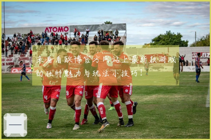 来看看欧博官方网站上最新款游戏的独特魅力与玩法小技巧！