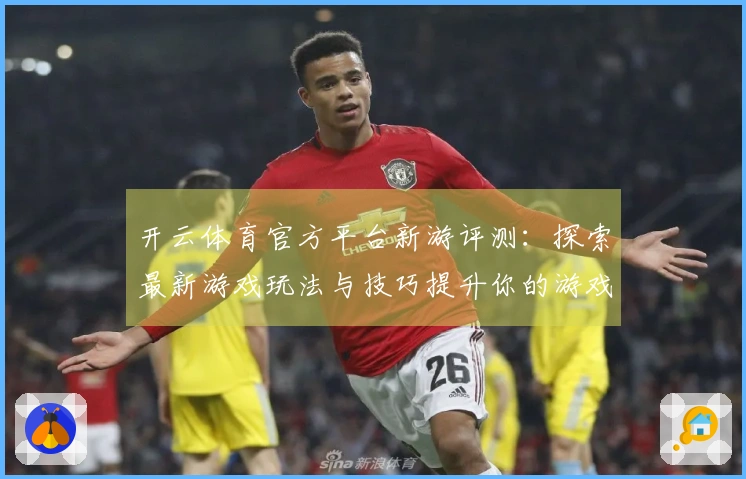 开云体育官方平台新游评测：探索最新游戏玩法与技巧提升你的游戏体验