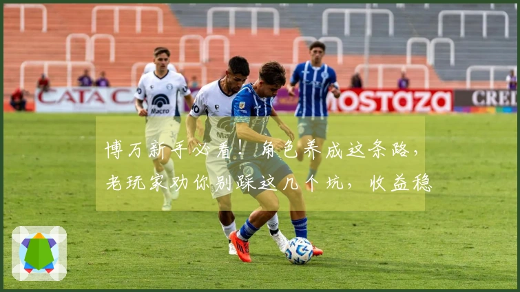 博万新手必看！角色养成这条路，老玩家劝你别踩这几个坑，收益稳赚不赔