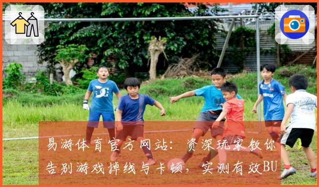 易游体育官方网站：资深玩家教你告别游戏掉线与卡顿，实测有效BUG修复心得分享