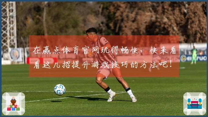 在赢点体育官网玩得畅快，快来看看这几招提升游戏技巧的方法吧！