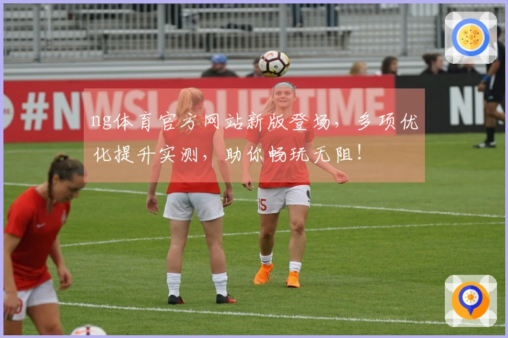 ng体育官方网站新版登场,多项优化提升实测,助你畅玩无阻!