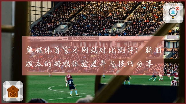 熊猫体育官方网站对比测评：新旧版本的游戏体验差异与技巧分享