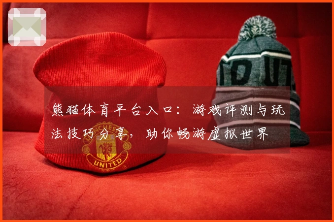 熊猫体育平台入口：游戏评测与玩法技巧分享，助你畅游虚拟世界