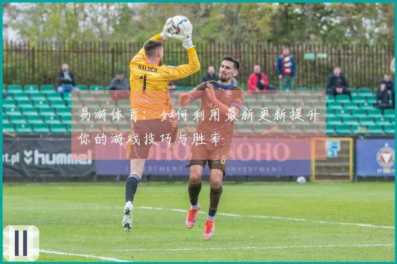 易游体育：如何利用最新更新提升你的游戏技巧与胜率