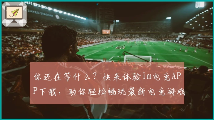你还在等什么？快来体验im电竞APP下载，助你轻松畅玩最新电竞游戏！
