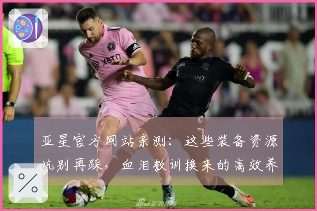 亚星官方网站亲测：这些装备资源坑别再踩，血泪教训换来的高效养成心得