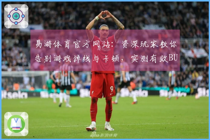 易游体育官方网站：资深玩家教你告别游戏掉线与卡顿，实测有效BUG修复心得分享
