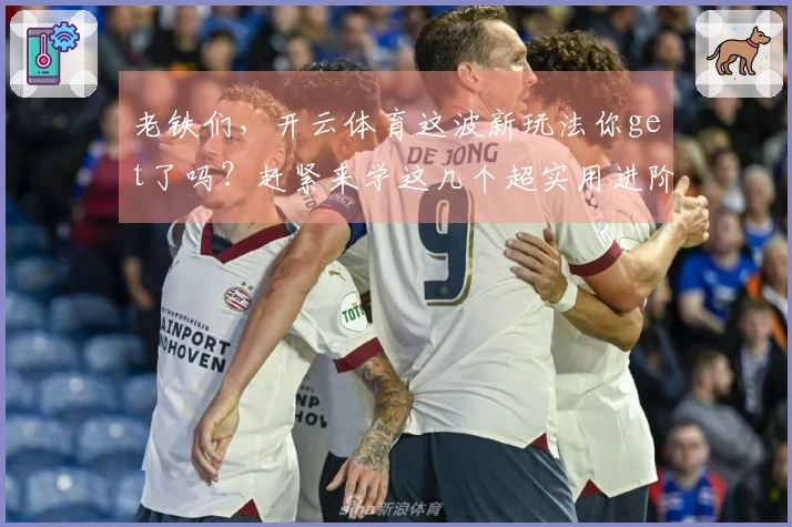 老铁们，开云体育这波新玩法你get了吗？赶紧来学这几个超实用进阶技巧！