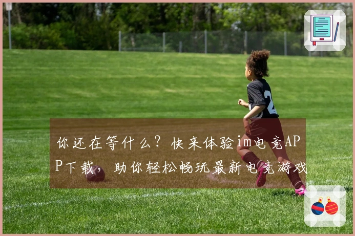 你还在等什么？快来体验im电竞APP下载，助你轻松畅玩最新电竞游戏！