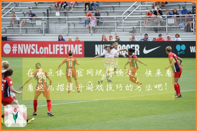 在赢点体育官网玩得畅快，快来看看这几招提升游戏技巧的方法吧！