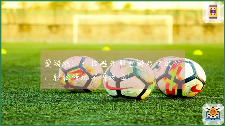 爱游戏：让你避开那些游戏中的坑，轻松畅玩不再烦恼！