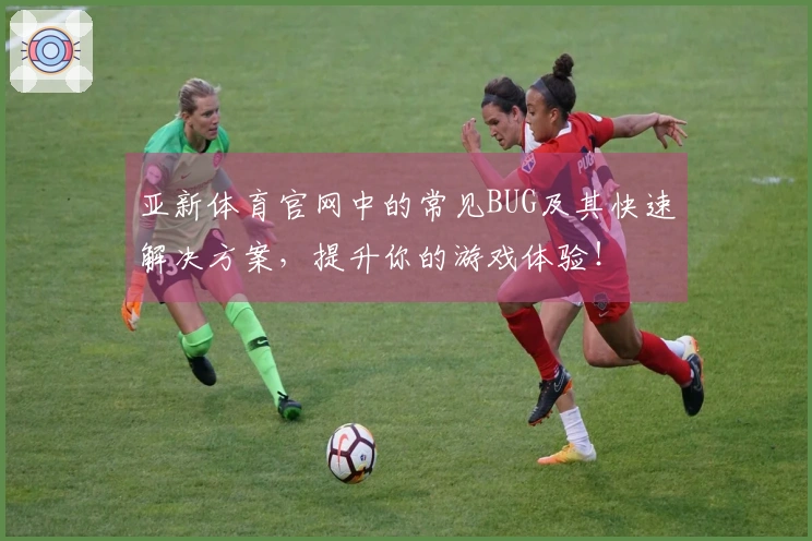 亚新体育官网中的常见BUG及其快速解决方案，提升你的游戏体验！