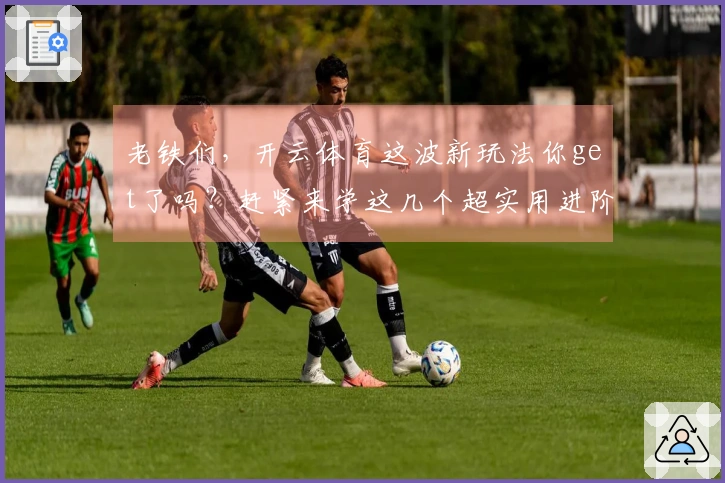 老铁们，开云体育这波新玩法你get了吗？赶紧来学这几个超实用进阶技巧！