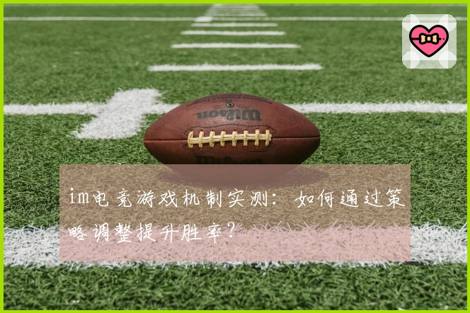 im电竞游戏机制实测：如何通过策略调整提升胜率？
