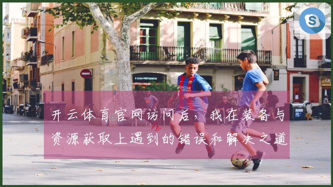 开云体育官网访问后，我在装备与资源获取上遇到的错误和解决之道