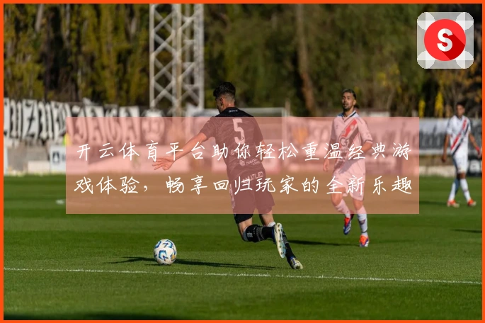 开云体育平台助你轻松重温经典游戏体验，畅享回归玩家的全新乐趣