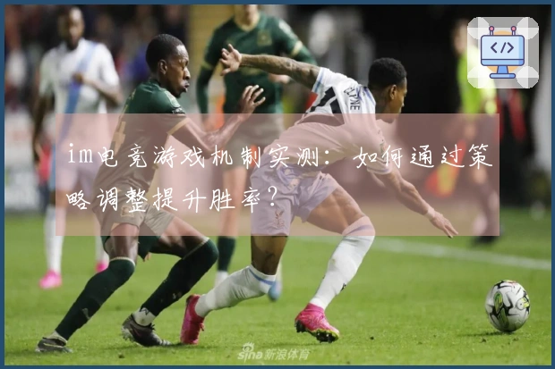 im电竞游戏机制实测：如何通过策略调整提升胜率？