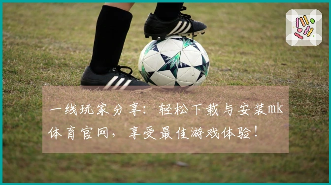 一线玩家分享：轻松下载与安装mk体育官网，享受最佳游戏体验！