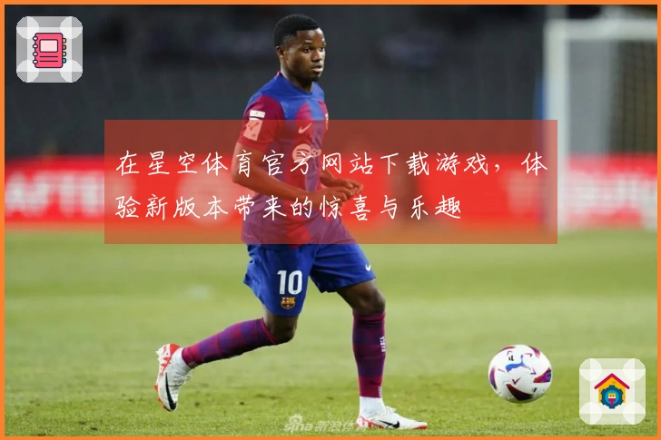 在星空体育官方网站下载游戏，体验新版本带来的惊喜与乐趣