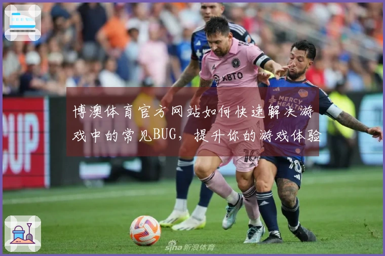 博澳体育官方网站如何快速解决游戏中的常见BUG,提升你的游戏体验