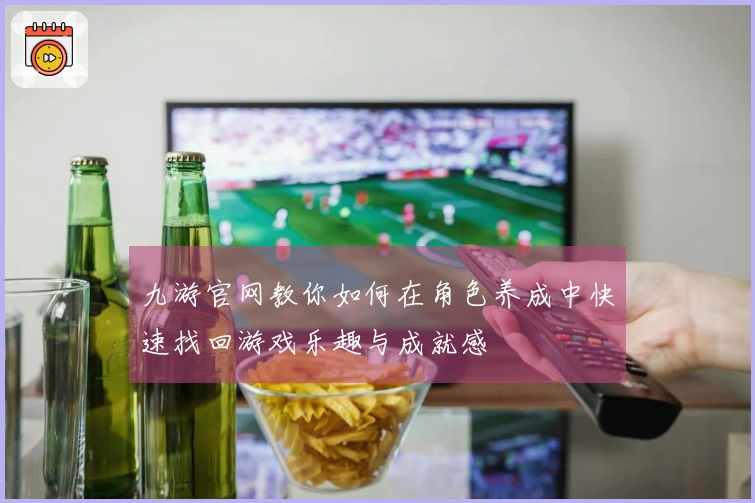 九游官网教你如何在角色养成中快速找回游戏乐趣与成就感