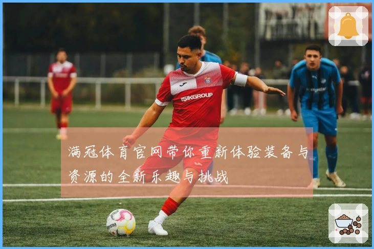 满冠体育官网带你重新体验装备与资源的全新乐趣与挑战