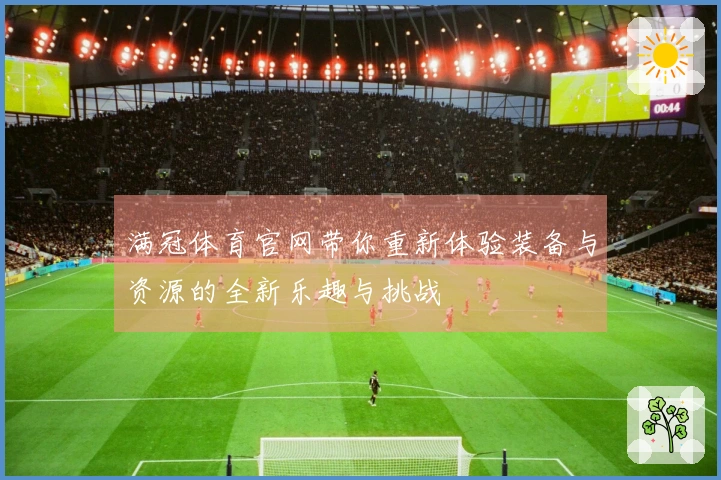 满冠体育官网带你重新体验装备与资源的全新乐趣与挑战